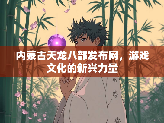 内蒙古天龙八部发布网，游戏文化的新兴力量