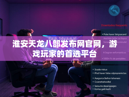 淮安天龙八部发布网官网，游戏玩家的首选平台