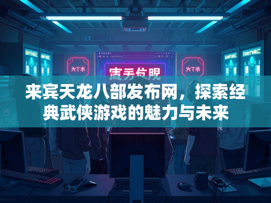 来宾天龙八部发布网，探索经典武侠游戏的魅力与未来