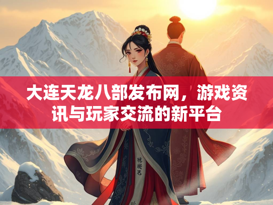 大连天龙八部发布网，游戏资讯与玩家交流的新平台