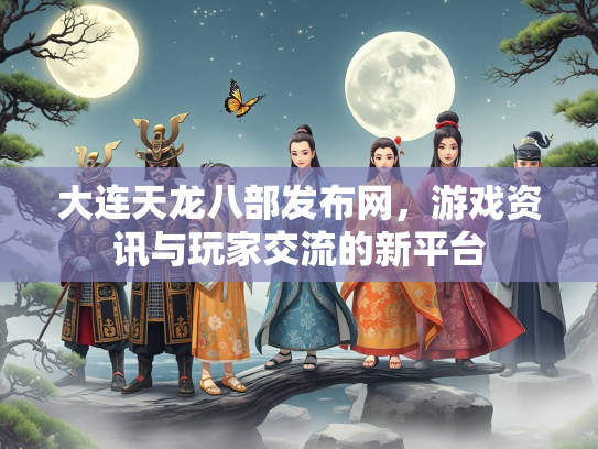 大连天龙八部发布网，游戏资讯与玩家交流的新平台