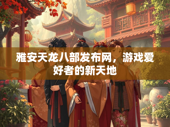 雅安天龙八部发布网，游戏爱好者的新天地  第2张