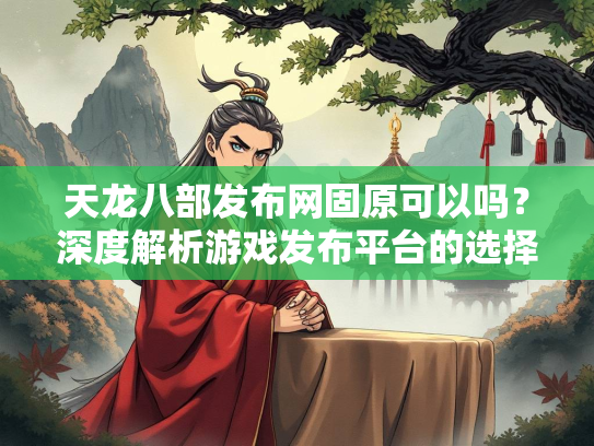 天龙八部发布网固原可以吗？深度解析游戏发布平台的选择  第2张