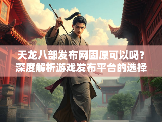 天龙八部发布网固原可以吗？深度解析游戏发布平台的选择  第1张