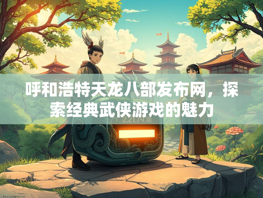 呼和浩特天龙八部发布网，探索经典武侠游戏的魅力