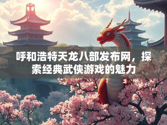 呼和浩特天龙八部发布网，探索经典武侠游戏的魅力