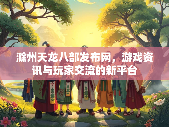 滁州天龙八部发布网，游戏资讯与玩家交流的新平台