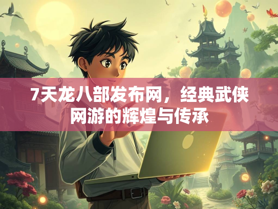 7天龙八部发布网，经典武侠网游的辉煌与传承