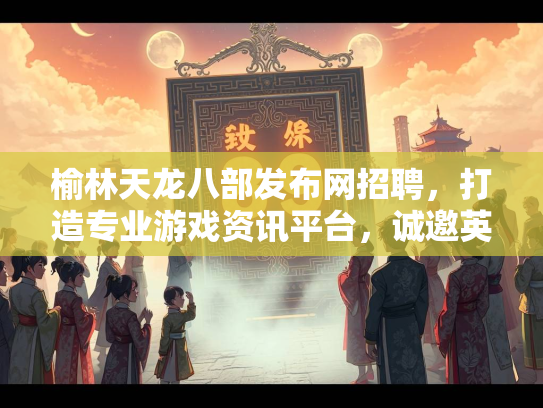榆林天龙八部发布网招聘，打造专业游戏资讯平台，诚邀英才加入