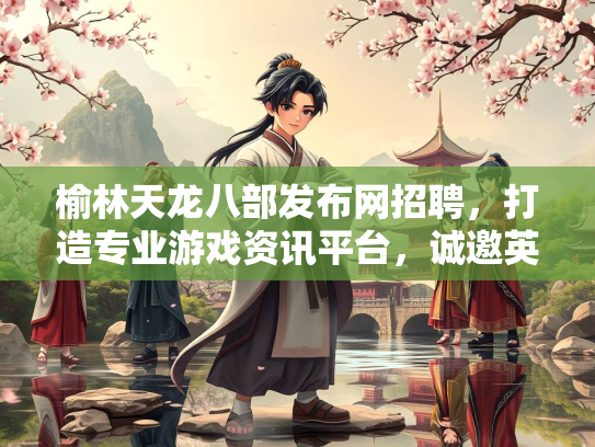 榆林天龙八部发布网招聘，打造专业游戏资讯平台，诚邀英才加入