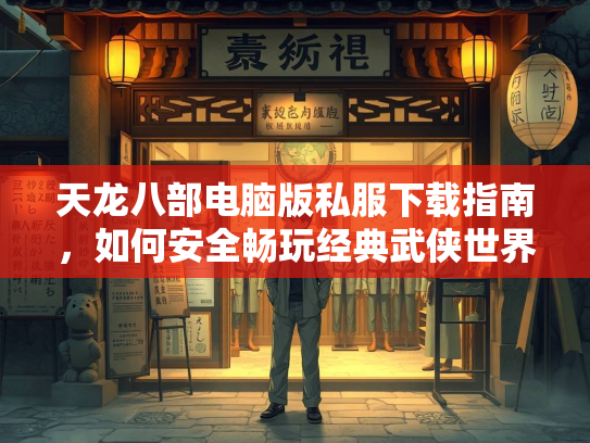 天龙八部电脑版私服下载指南，如何安全畅玩经典武侠世界