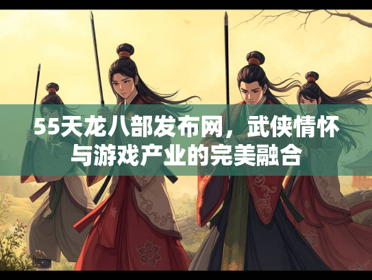 55天龙八部发布网，武侠情怀与游戏产业的完美融合