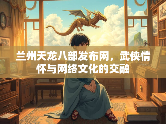 兰州天龙八部发布网，武侠情怀与网络文化的交融