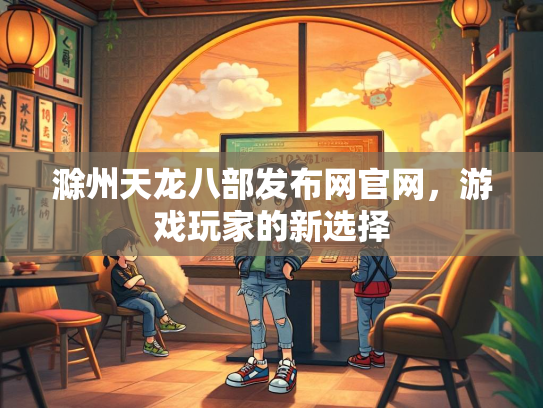 滁州天龙八部发布网官网，游戏玩家的新选择