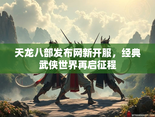 天龙八部发布网新开服，经典武侠世界再启征程