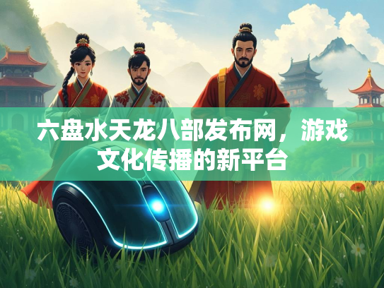 六盘水天龙八部发布网，游戏文化传播的新平台