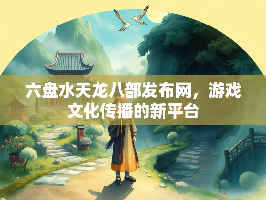 六盘水天龙八部发布网，游戏文化传播的新平台