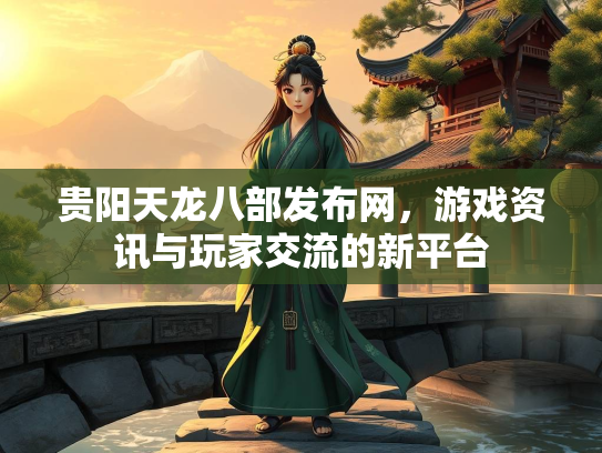 贵阳天龙八部发布网，游戏资讯与玩家交流的新平台
