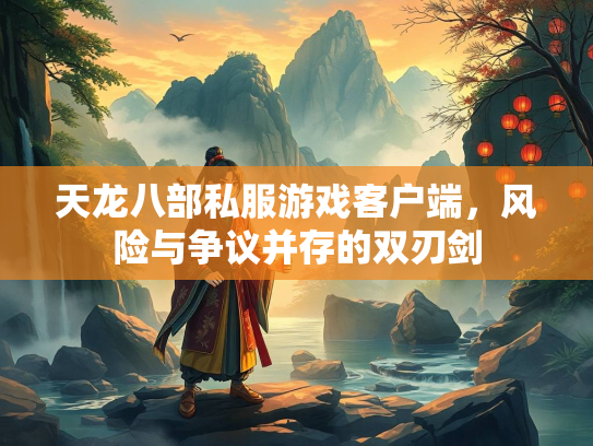 天龙八部私服游戏客户端，风险与争议并存的双刃剑