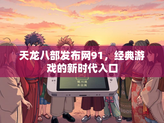 天龙八部发布网91，经典游戏的新时代入口