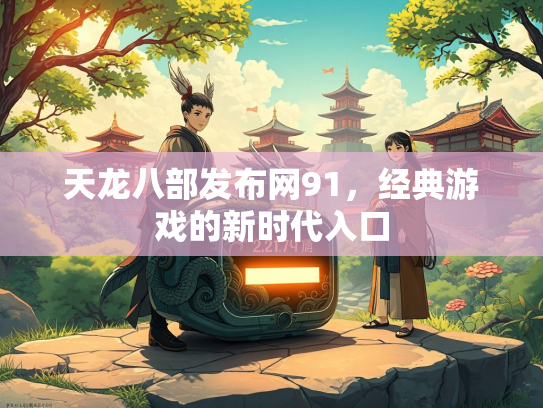 天龙八部发布网91，经典游戏的新时代入口