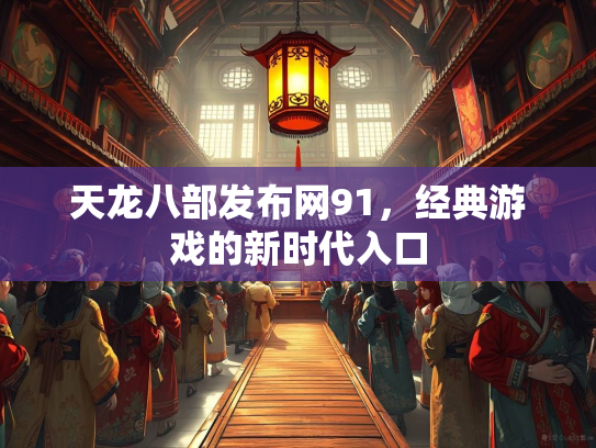 天龙八部发布网91，经典游戏的新时代入口