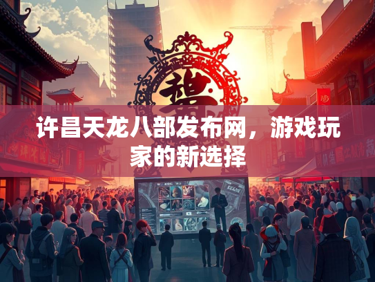 许昌天龙八部发布网，游戏玩家的新选择