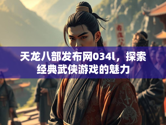 天龙八部发布网034l，探索经典武侠游戏的魅力
