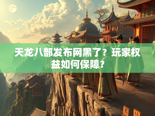 天龙八部发布网黑了？玩家权益如何保障？
