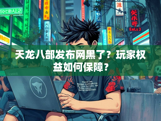 天龙八部发布网黑了？玩家权益如何保障？