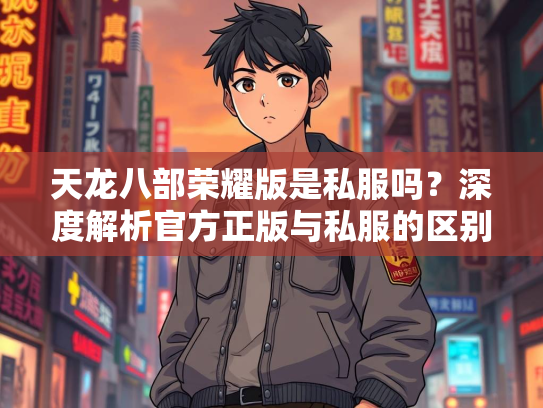天龙八部荣耀版是私服吗？深度解析官方正版与私服的区别