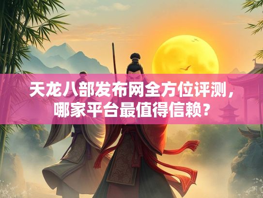 天龙八部发布网全方位评测，哪家平台最值得信赖？  第2张