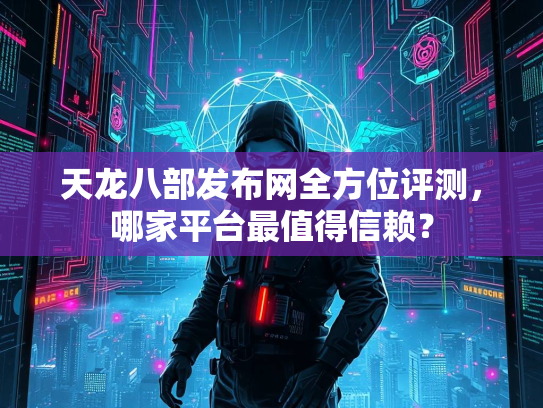 天龙八部发布网全方位评测，哪家平台最值得信赖？  第3张
