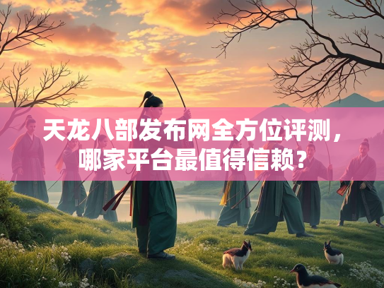 天龙八部发布网全方位评测，哪家平台最值得信赖？  第1张