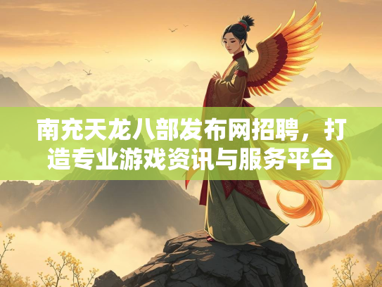 南充天龙八部发布网招聘，打造专业游戏资讯与服务平台