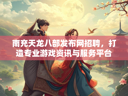 南充天龙八部发布网招聘，打造专业游戏资讯与服务平台