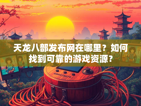 天龙八部发布网在哪里？如何找到可靠的游戏资源？