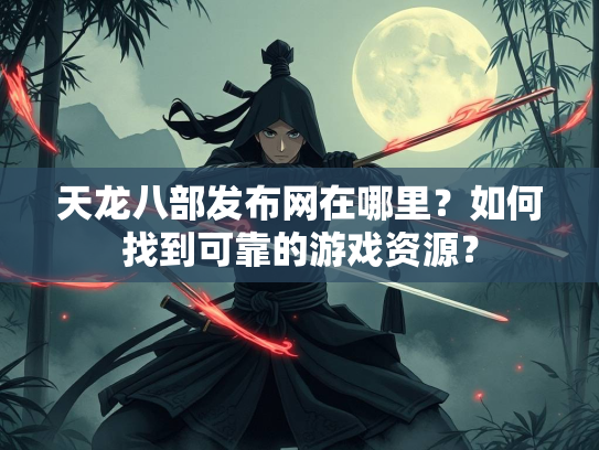 天龙八部发布网在哪里？如何找到可靠的游戏资源？