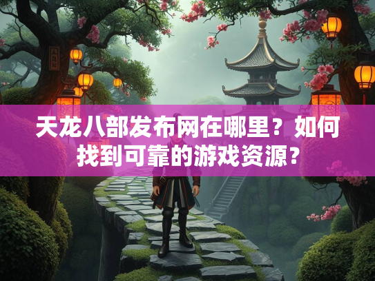 天龙八部发布网在哪里？如何找到可靠的游戏资源？