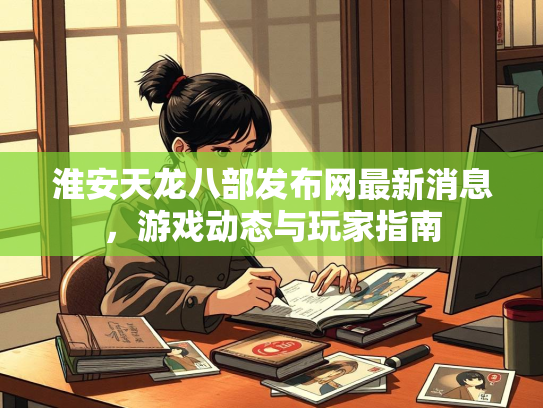 淮安天龙八部发布网最新消息，游戏动态与玩家指南