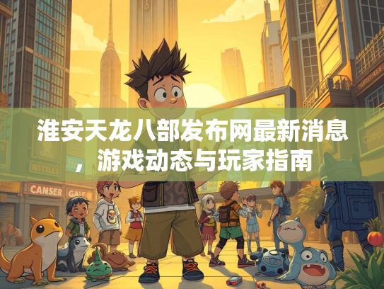 淮安天龙八部发布网最新消息，游戏动态与玩家指南