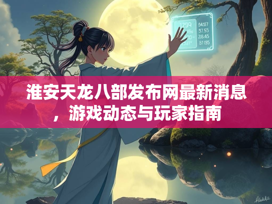 淮安天龙八部发布网最新消息，游戏动态与玩家指南