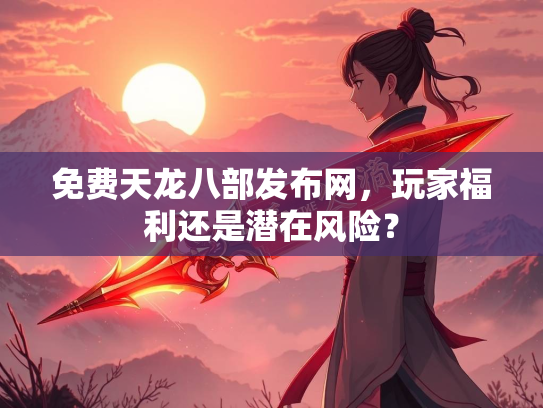免费天龙八部发布网，玩家福利还是潜在风险？  第2张