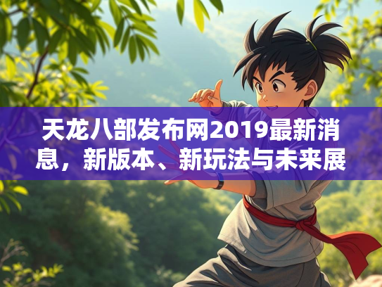天龙八部发布网2019最新消息，新版本、新玩法与未来展望