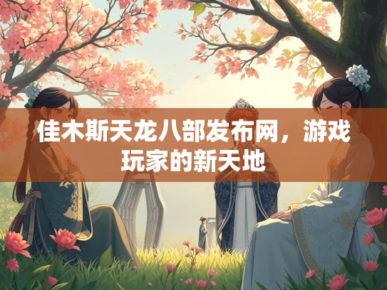 佳木斯天龙八部发布网，游戏玩家的新天地