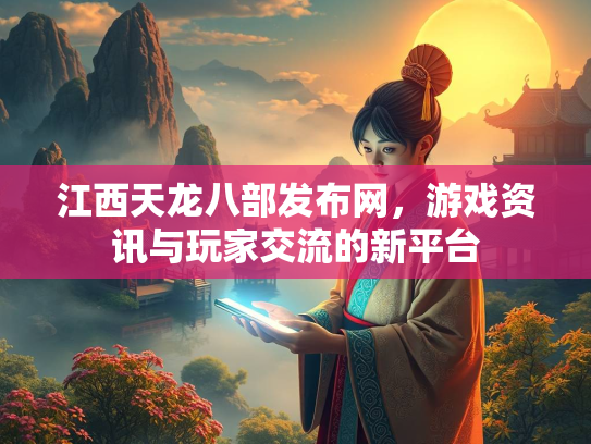 江西天龙八部发布网，游戏资讯与玩家交流的新平台