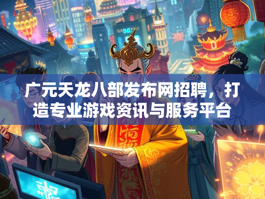 广元天龙八部发布网招聘，打造专业游戏资讯与服务平台