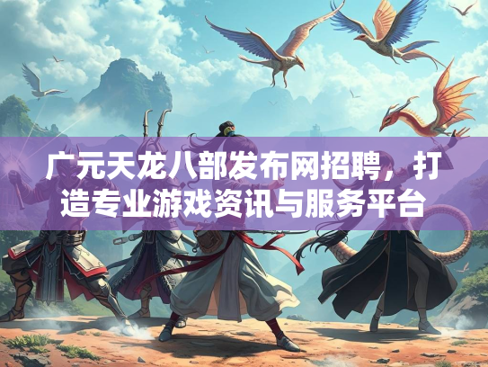 广元天龙八部发布网招聘，打造专业游戏资讯与服务平台