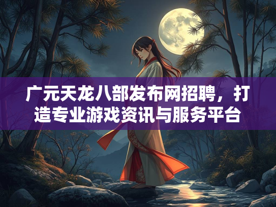 广元天龙八部发布网招聘，打造专业游戏资讯与服务平台