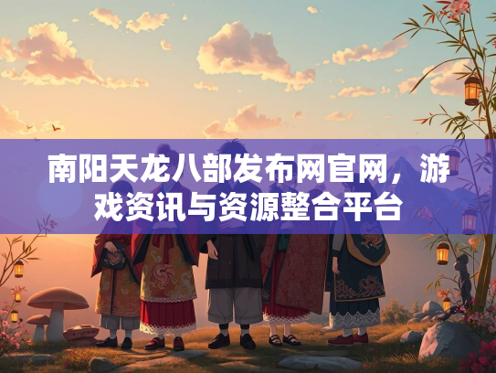 南阳天龙八部发布网官网，游戏资讯与资源整合平台